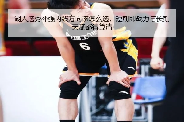 湖人选秀补强内线方向该怎么选，短期即战力与长期天赋都得算清