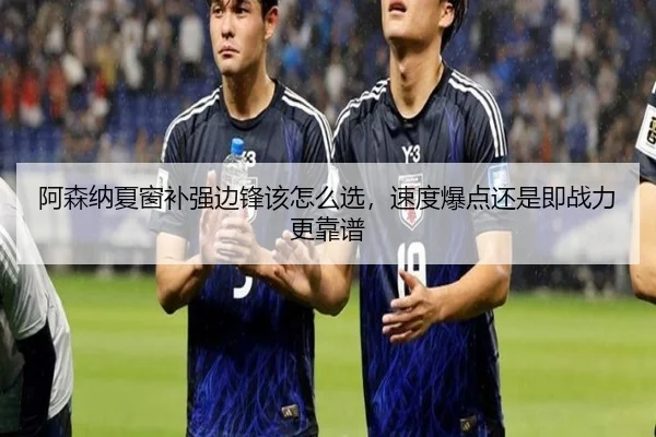 阿森纳夏窗补强边锋该怎么选，速度爆点还是即战力更靠谱